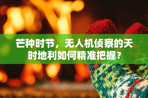 芒种时节，无人机侦察的天时地利如何精准把握？