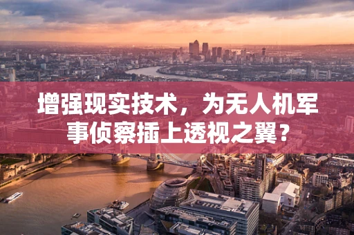 增强现实技术，为无人机军事侦察插上透视之翼？