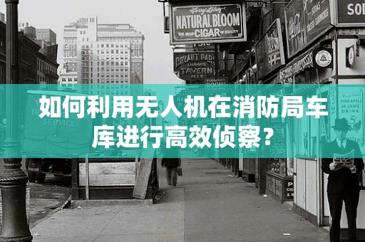 如何利用无人机在消防局车库进行高效侦察？