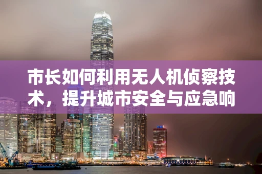 市长如何利用无人机侦察技术，提升城市安全与应急响应？