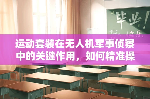 运动套装在无人机军事侦察中的关键作用，如何精准操控与稳定传输？