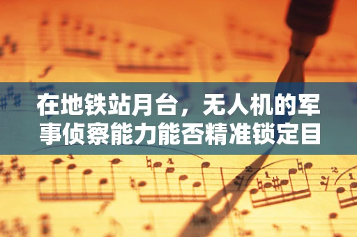 在地铁站月台，无人机的军事侦察能力能否精准锁定目标？