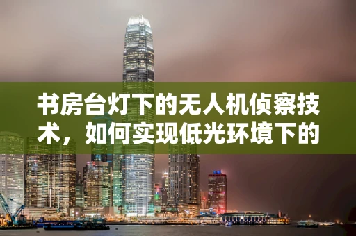 书房台灯下的无人机侦察技术，如何实现低光环境下的高效侦察？