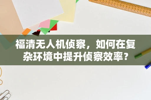 福清无人机侦察，如何在复杂环境中提升侦察效率？