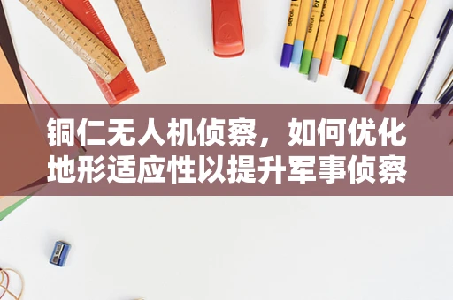 铜仁无人机侦察，如何优化地形适应性以提升军事侦察效率？