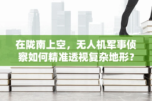 在陇南上空，无人机军事侦察如何精准透视复杂地形？