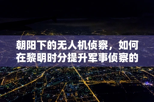 朝阳下的无人机侦察，如何在黎明时分提升军事侦察的精准度？