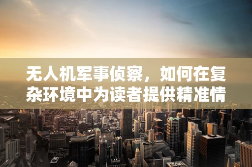 无人机军事侦察，如何在复杂环境中为读者提供精准情报？