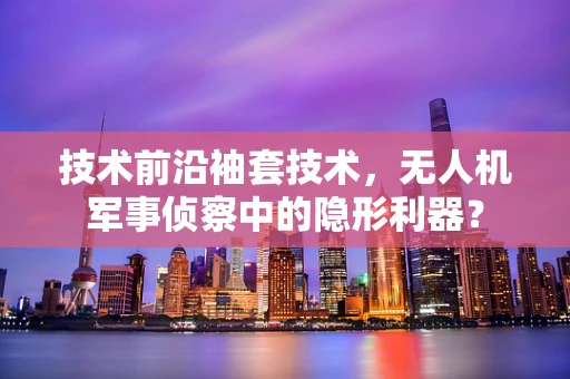 技术前沿袖套技术，无人机军事侦察中的隐形利器？