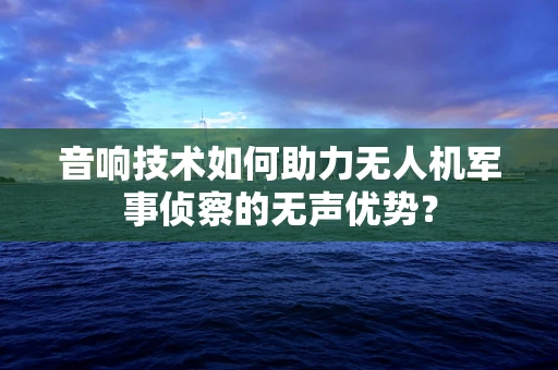 音响技术如何助力无人机军事侦察的无声优势？