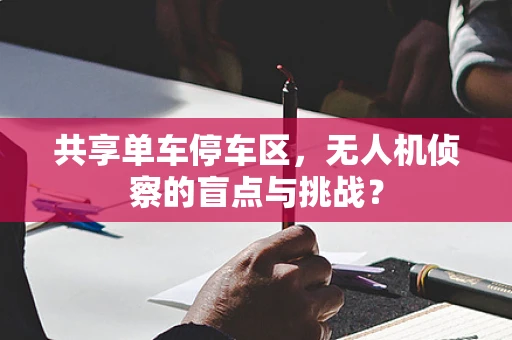共享单车停车区，无人机侦察的盲点与挑战？