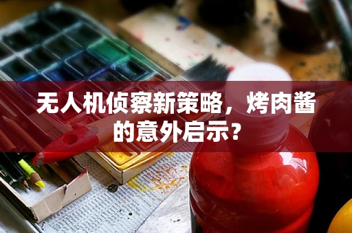 无人机侦察新策略，烤肉酱的意外启示？