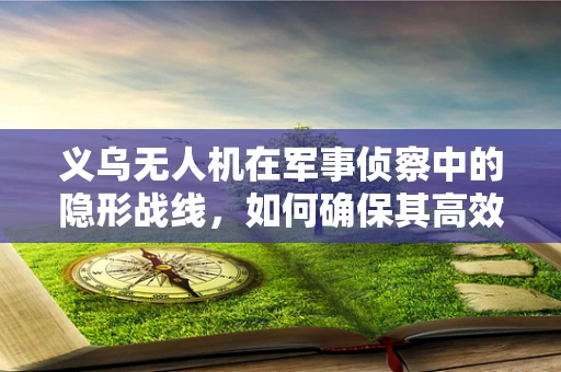 义乌无人机在军事侦察中的隐形战线，如何确保其高效与安全？