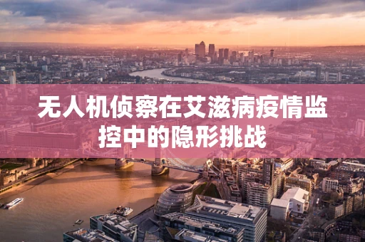 无人机侦察在艾滋病疫情监控中的隐形挑战