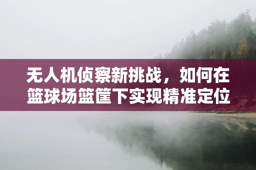 无人机侦察新挑战，如何在篮球场篮筐下实现精准定位？