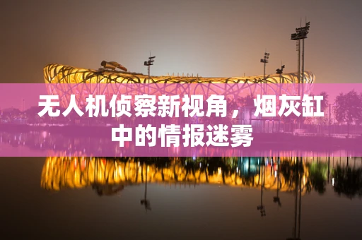 无人机侦察新视角，烟灰缸中的情报迷雾
