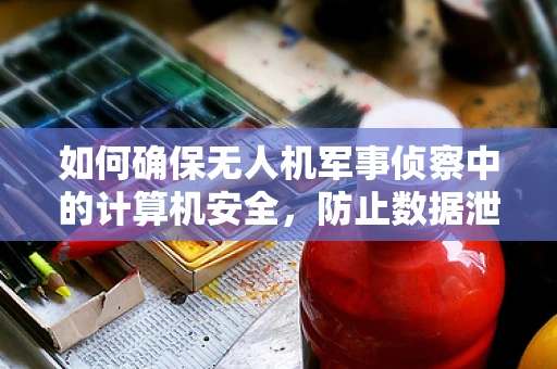 如何确保无人机军事侦察中的计算机安全，防止数据泄露？