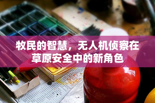牧民的智慧，无人机侦察在草原安全中的新角色