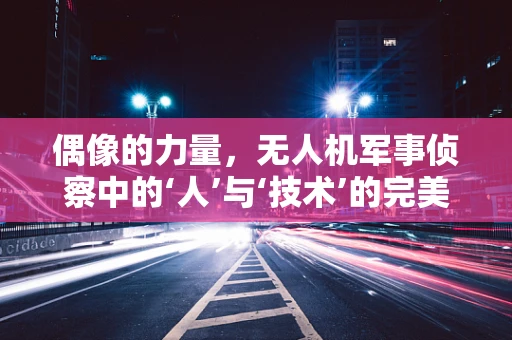 偶像的力量，无人机军事侦察中的‘人’与‘技术’的完美融合