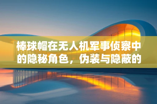 棒球帽在无人机军事侦察中的隐秘角色，伪装与隐蔽的微妙平衡