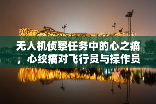 无人机侦察任务中的心之痛，心绞痛对飞行员与操作员的影响