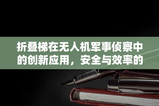 折叠梯在无人机军事侦察中的创新应用，安全与效率的双重挑战