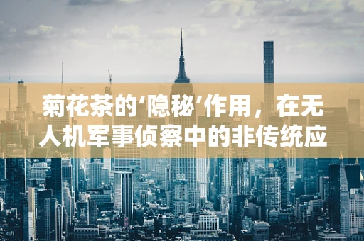 菊花茶的‘隐秘’作用，在无人机军事侦察中的非传统应用？