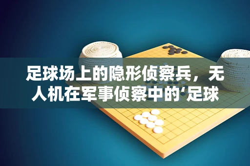 足球场上的隐形侦察兵，无人机在军事侦察中的‘足球’应用潜力