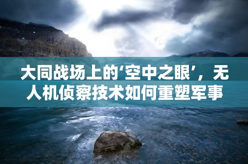大同战场上的‘空中之眼’，无人机侦察技术如何重塑军事侦察的‘大同’愿景？