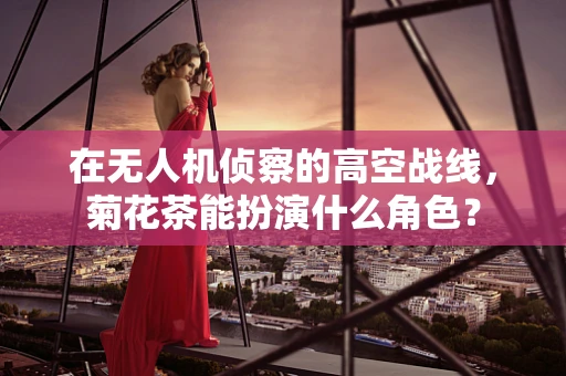 在无人机侦察的高空战线，菊花茶能扮演什么角色？