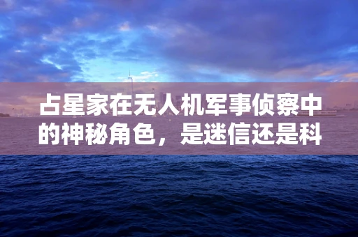 占星家在无人机军事侦察中的神秘角色，是迷信还是科学？