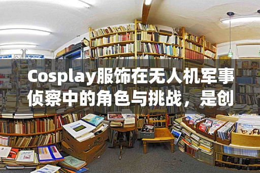 Cosplay服饰在无人机军事侦察中的角色与挑战，是创意伪装还是实战障碍？