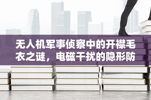 无人机军事侦察中的开襟毛衣之谜，电磁干扰的隐形防护？