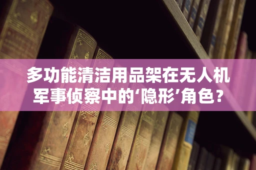 多功能清洁用品架在无人机军事侦察中的‘隐形’角色？