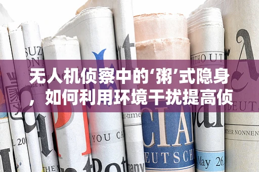无人机侦察中的‘粥’式隐身，如何利用环境干扰提高侦察效率？
