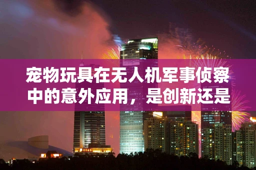 宠物玩具在无人机军事侦察中的意外应用，是创新还是误用？