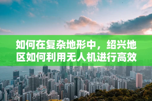 如何在复杂地形中，绍兴地区如何利用无人机进行高效军事侦察？