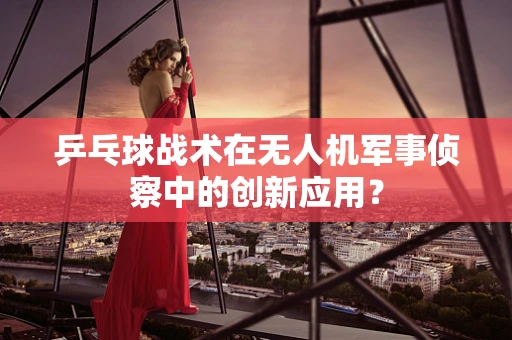 乒乓球战术在无人机军事侦察中的创新应用？