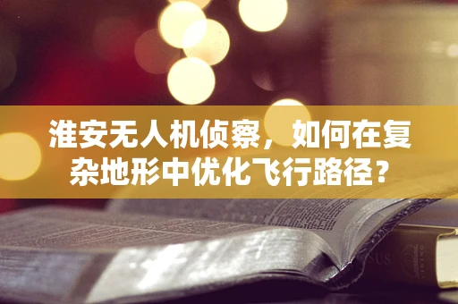 淮安无人机侦察，如何在复杂地形中优化飞行路径？