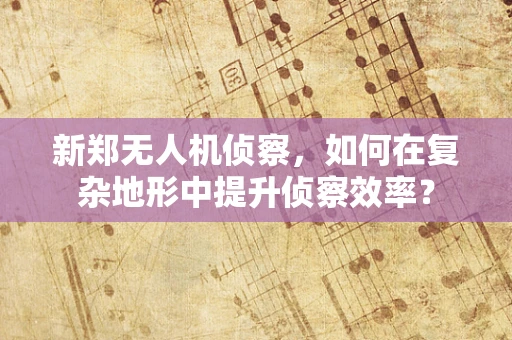 新郑无人机侦察，如何在复杂地形中提升侦察效率？