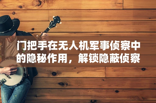 门把手在无人机军事侦察中的隐秘作用，解锁隐蔽侦察的新维度？