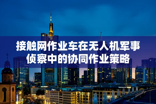 接触网作业车在无人机军事侦察中的协同作业策略
