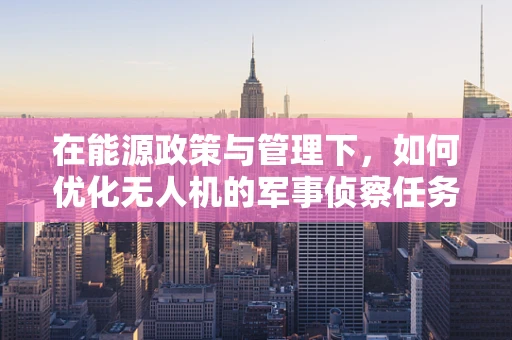 在能源政策与管理下，如何优化无人机的军事侦察任务？