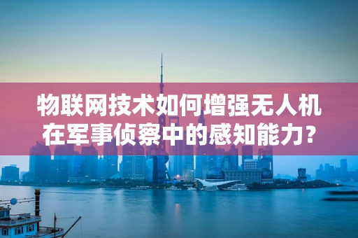 物联网技术如何增强无人机在军事侦察中的感知能力？
