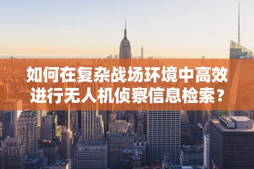 如何在复杂战场环境中高效进行无人机侦察信息检索？