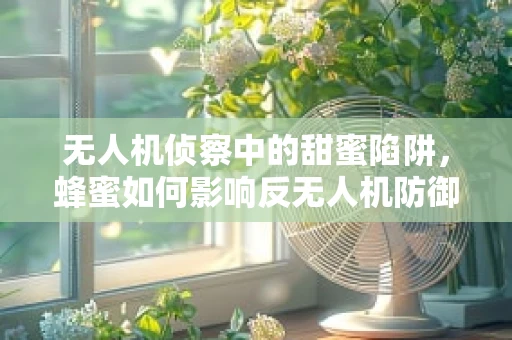 无人机侦察中的甜蜜陷阱，蜂蜜如何影响反无人机防御？