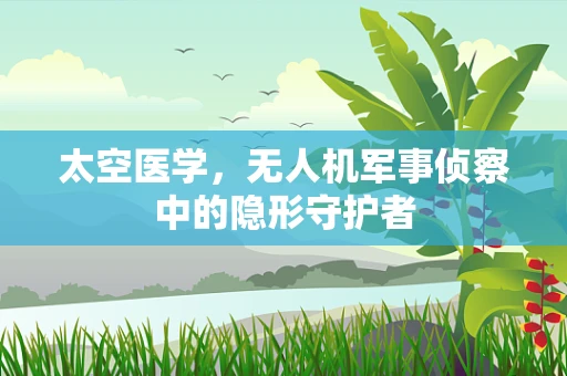 太空医学，无人机军事侦察中的隐形守护者