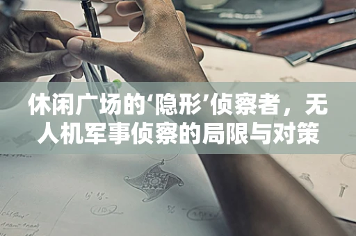 休闲广场的‘隐形’侦察者，无人机军事侦察的局限与对策