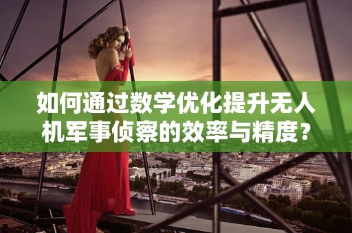 如何通过数学优化提升无人机军事侦察的效率与精度？