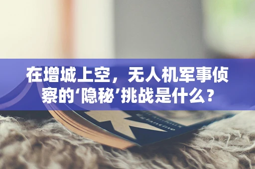 在增城上空，无人机军事侦察的‘隐秘’挑战是什么？